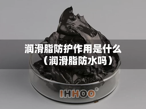润滑脂防护作用是什么（润滑脂防水吗）