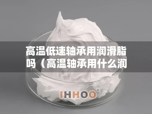 高温低速轴承用润滑脂吗（高温轴承用什么润滑）