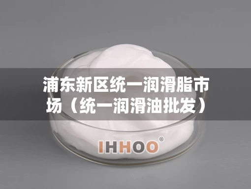 浦东新区统一润滑脂市场（统一润滑油批发）