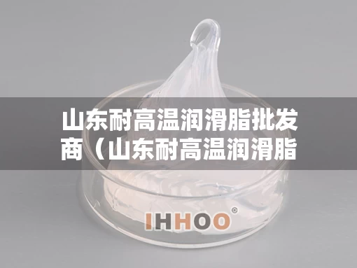 山东耐高温润滑脂批发商（山东耐高温润滑脂批发商家）