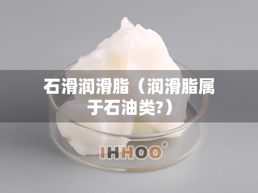 石滑润滑脂（润滑脂属于石油类?）