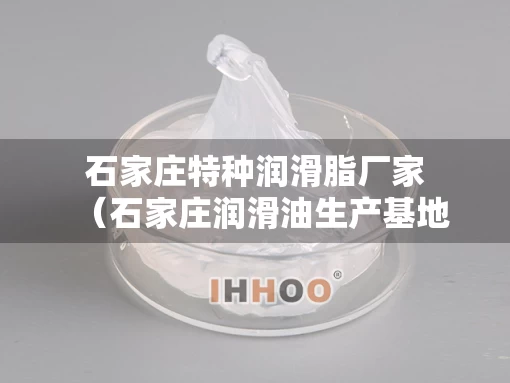 石家庄特种润滑脂厂家（石家庄润滑油生产基地）