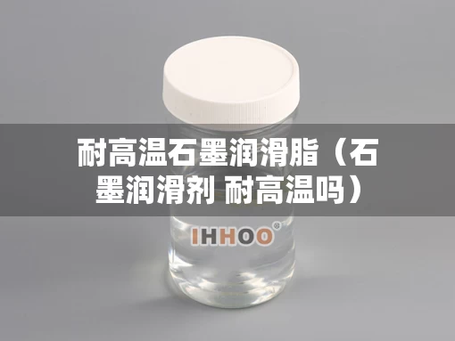 耐高温石墨润滑脂（石墨润滑剂 耐高温吗）