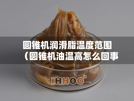 圆锥机润滑脂温度范围（圆锥机油温高怎么回事）