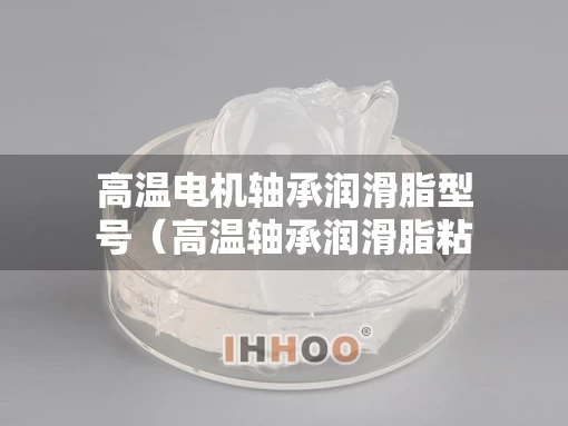 高温电机轴承润滑脂型号（高温轴承润滑脂粘度等级）