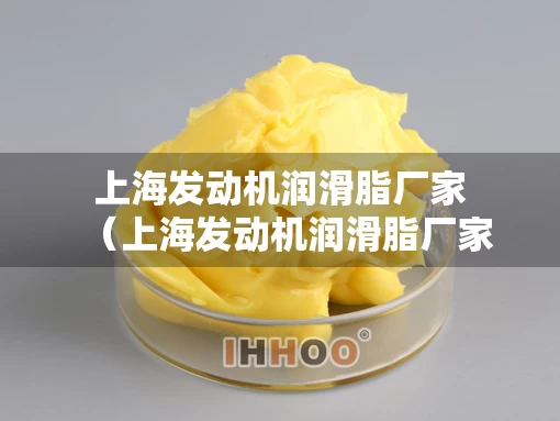 上海发动机润滑脂厂家（上海发动机润滑脂厂家电话）