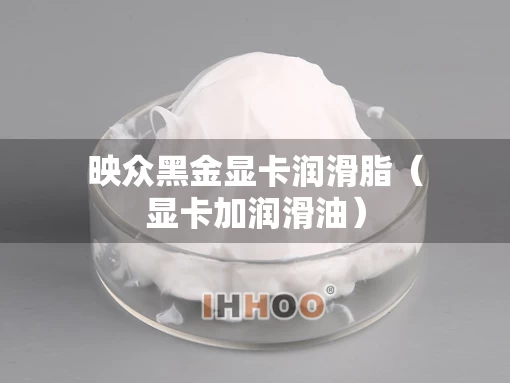映众黑金显卡润滑脂（显卡加润滑油）
