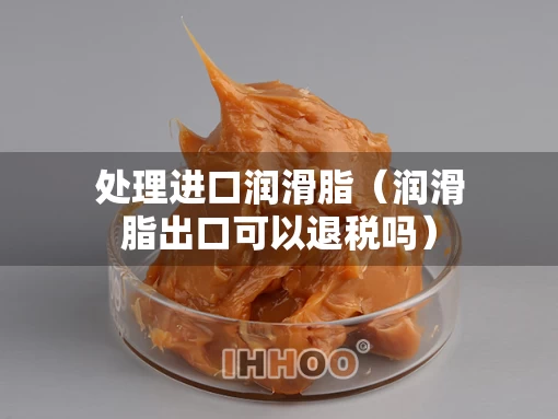 处理进口润滑脂（润滑脂出口可以退税吗）