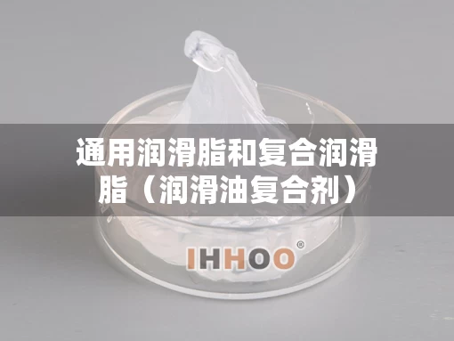 通用润滑脂和复合润滑脂（润滑油复合剂）
