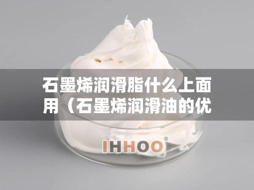 石墨烯润滑脂什么上面用（石墨烯润滑油的优点）
