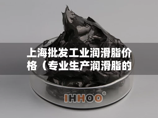 上海批发工业润滑脂价格（专业生产润滑脂的厂家）