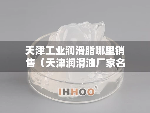 天津工业润滑脂哪里销售（天津润滑油厂家名录）