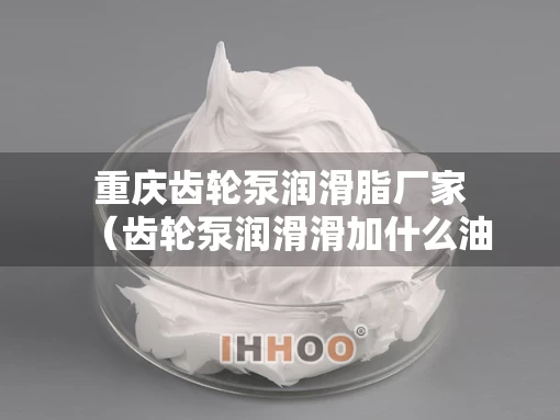 重庆齿轮泵润滑脂厂家（齿轮泵润滑滑加什么油）
