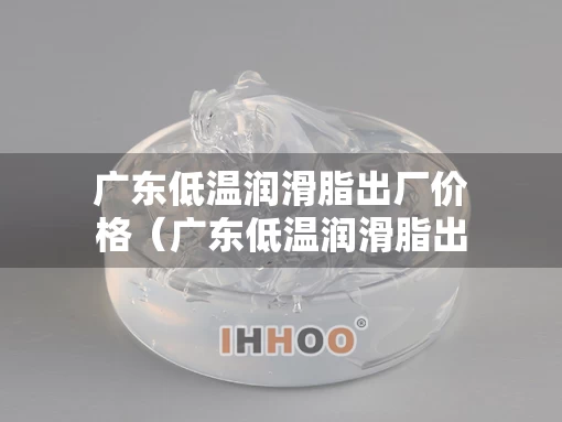 广东低温润滑脂出厂价格（广东低温润滑脂出厂价格表）