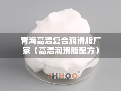 青海高温复合润滑脂厂家（高温润滑脂配方）
