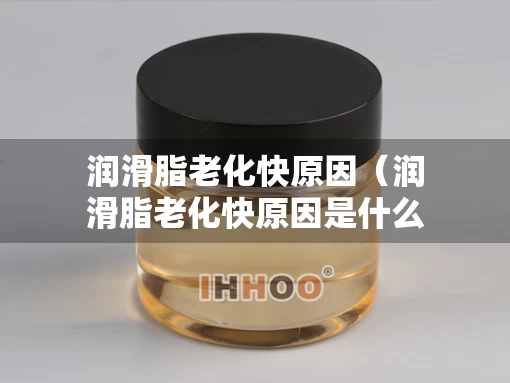 润滑脂老化快原因（润滑脂老化快原因是什么）