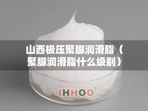 山西极压聚脲润滑脂（聚脲润滑脂什么级别）