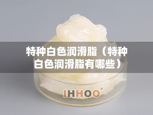 特种白色润滑脂（特种白色润滑脂有哪些）