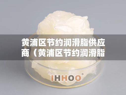 黄浦区节约润滑脂供应商（黄浦区节约润滑脂供应商有哪些）