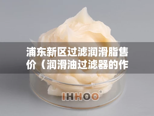 浦东新区过滤润滑脂售价（润滑油过滤器的作用）