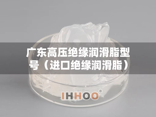 广东高压绝缘润滑脂型号（进口绝缘润滑脂）