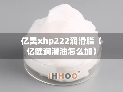 亿昊xhp222润滑脂（亿健润滑油怎么加）
