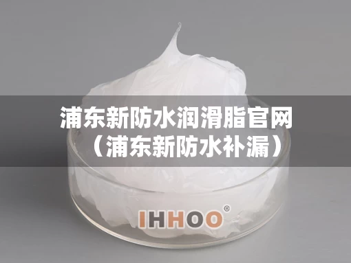 浦东新防水润滑脂官网（浦东新防水补漏）