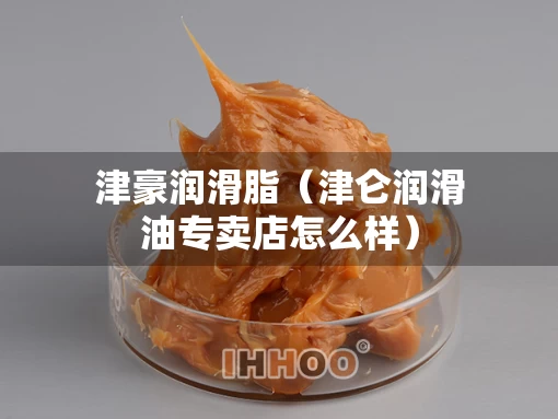 津豪润滑脂（津仑润滑油专卖店怎么样）