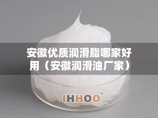 安徽优质润滑脂哪家好用（安徽润滑油厂家）