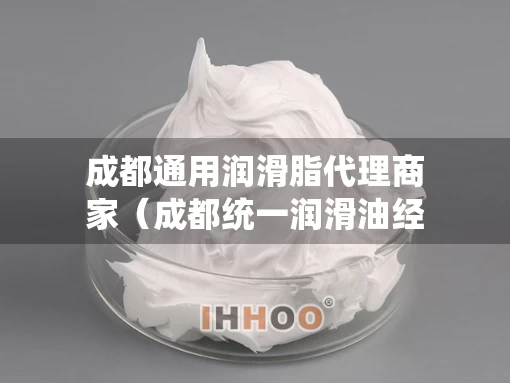 成都通用润滑脂代理商家（成都统一润滑油经销商）