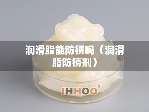 润滑脂能防锈吗（润滑脂防锈剂）