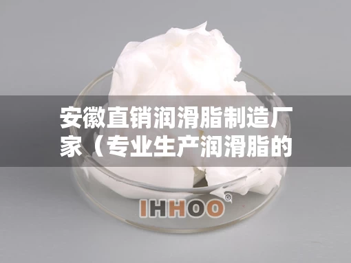 安徽直销润滑脂制造厂家（专业生产润滑脂的厂家）