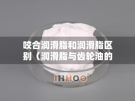咬合润滑脂和润滑脂区别（润滑脂与齿轮油的区别）