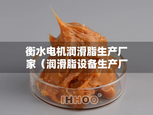 衡水电机润滑脂生产厂家（润滑脂设备生产厂家）