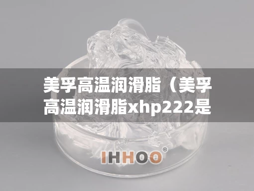 美孚高温润滑脂（美孚高温润滑脂xhp222是黄油吗）