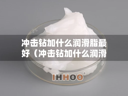 冲击钻加什么润滑脂最好（冲击钻加什么润滑油）