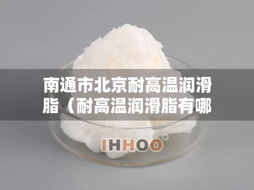 南通市北京耐高温润滑脂（耐高温润滑脂有哪些）