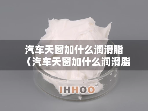 汽车天窗加什么润滑脂（汽车天窗加什么润滑脂好）