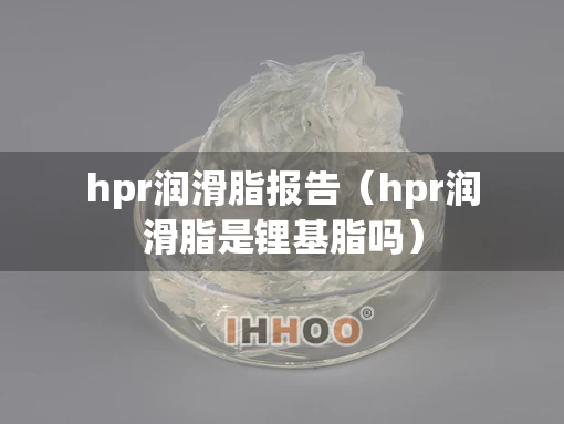 hpr润滑脂报告（hpr润滑脂是锂基脂吗）