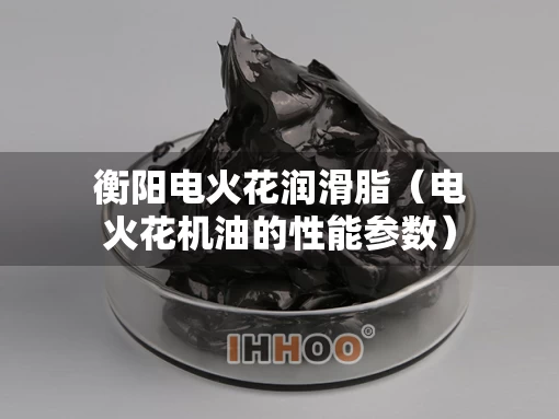 衡阳电火花润滑脂（电火花机油的性能参数）