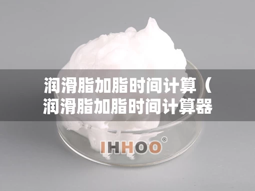 润滑脂加脂时间计算（润滑脂加脂时间计算器）