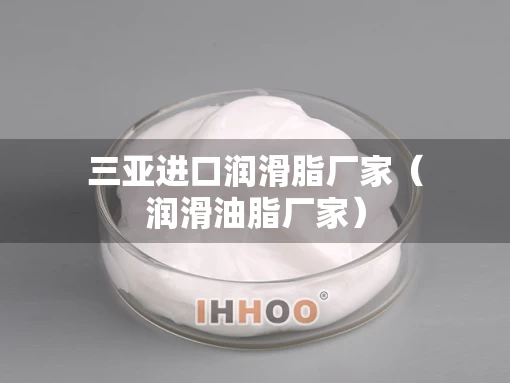 三亚进口润滑脂厂家（润滑油脂厂家）