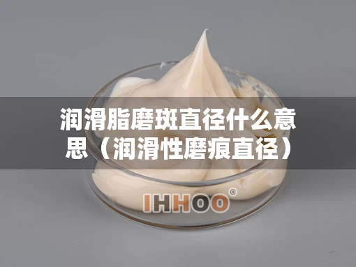 润滑脂磨斑直径什么意思（润滑性磨痕直径）