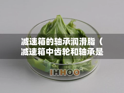 减速箱的轴承润滑脂（减速箱中齿轮和轴承是采用哪种润滑方式?）