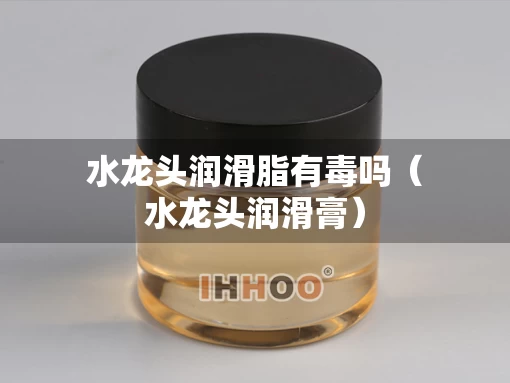 水龙头润滑脂有毒吗（水龙头润滑膏）