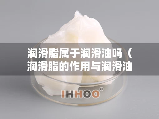 润滑脂属于润滑油吗（润滑脂的作用与润滑油一样）