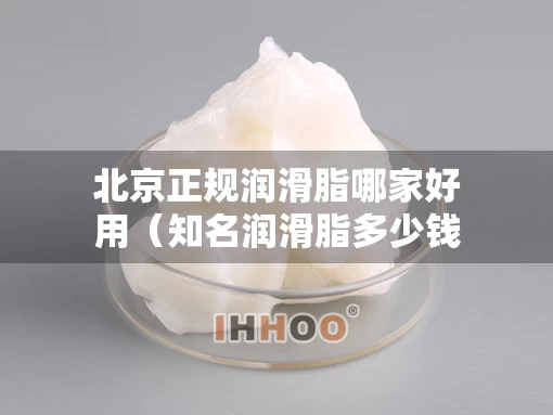 北京正规润滑脂哪家好用（知名润滑脂多少钱）