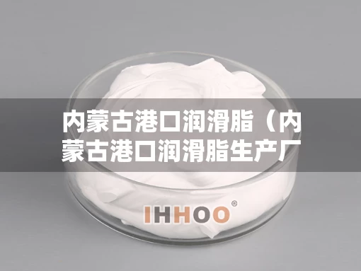 内蒙古港口润滑脂（内蒙古港口润滑脂生产厂家）