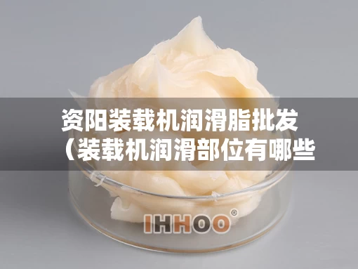 资阳装载机润滑脂批发（装载机润滑部位有哪些）