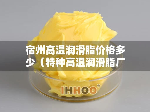宿州高温润滑脂价格多少（特种高温润滑脂厂家）